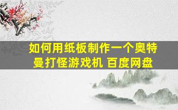 如何用纸板制作一个奥特曼打怪游戏机 百度网盘